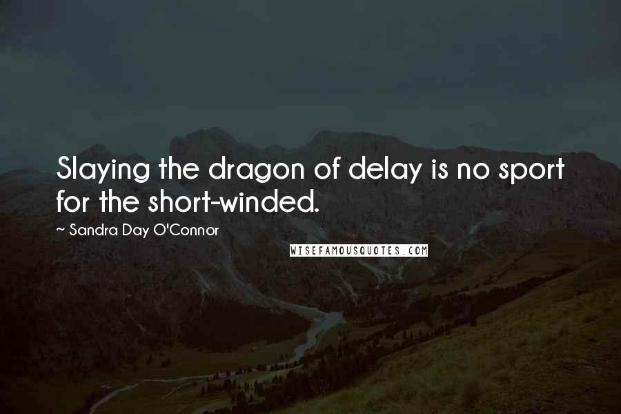 Sandra Day O'Connor Quotes: Slaying the dragon of delay is no sport for the short-winded.