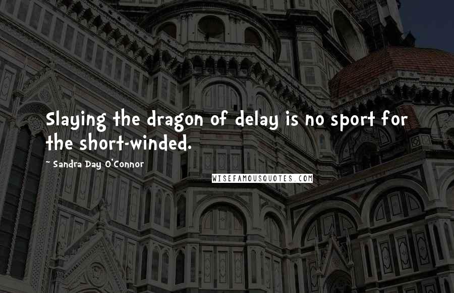 Sandra Day O'Connor Quotes: Slaying the dragon of delay is no sport for the short-winded.