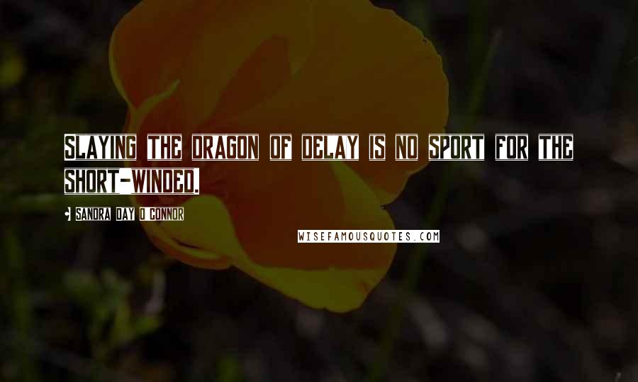 Sandra Day O'Connor Quotes: Slaying the dragon of delay is no sport for the short-winded.