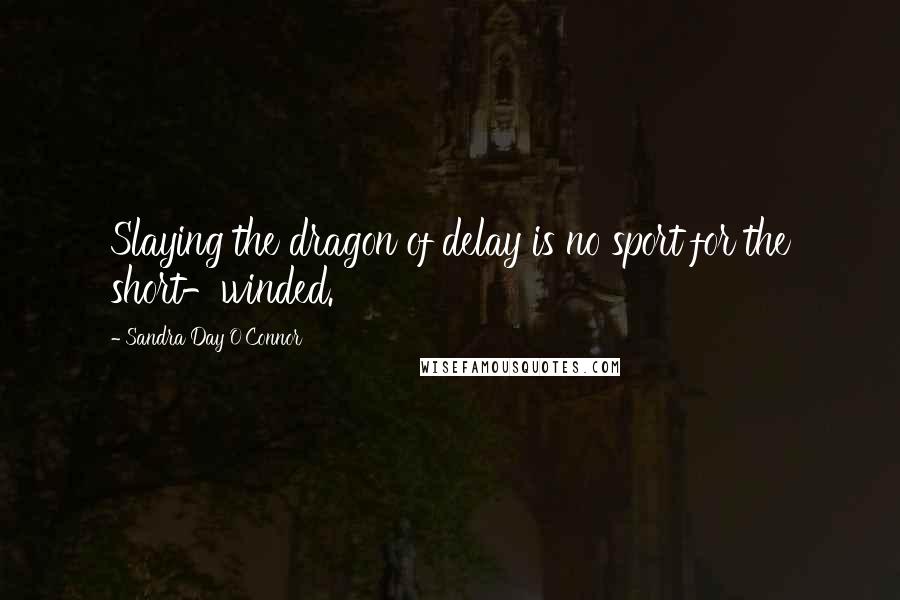 Sandra Day O'Connor Quotes: Slaying the dragon of delay is no sport for the short-winded.