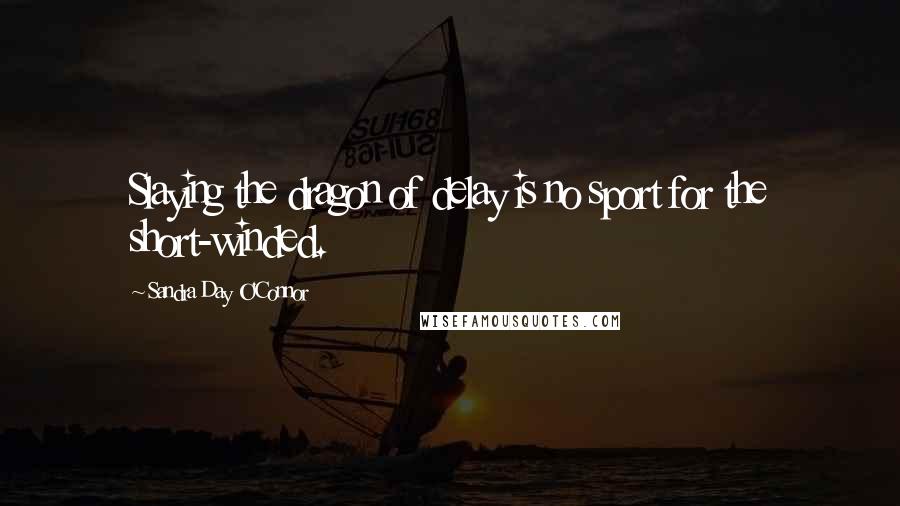Sandra Day O'Connor Quotes: Slaying the dragon of delay is no sport for the short-winded.