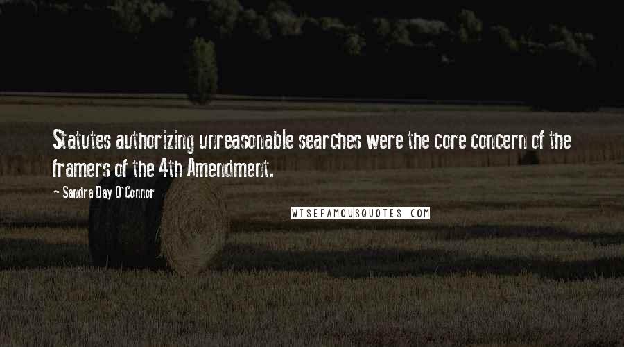 Sandra Day O'Connor Quotes: Statutes authorizing unreasonable searches were the core concern of the framers of the 4th Amendment.