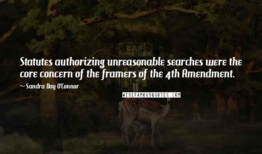 Sandra Day O'Connor Quotes: Statutes authorizing unreasonable searches were the core concern of the framers of the 4th Amendment.