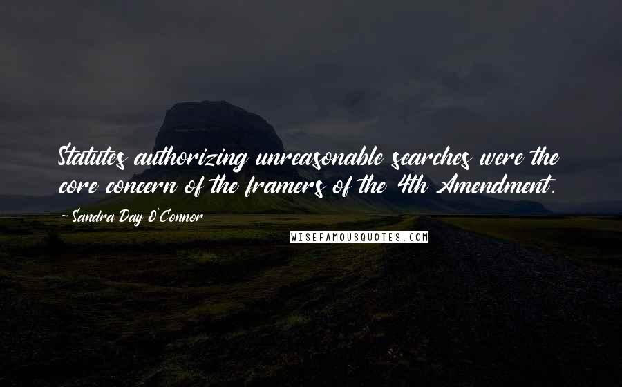 Sandra Day O'Connor Quotes: Statutes authorizing unreasonable searches were the core concern of the framers of the 4th Amendment.