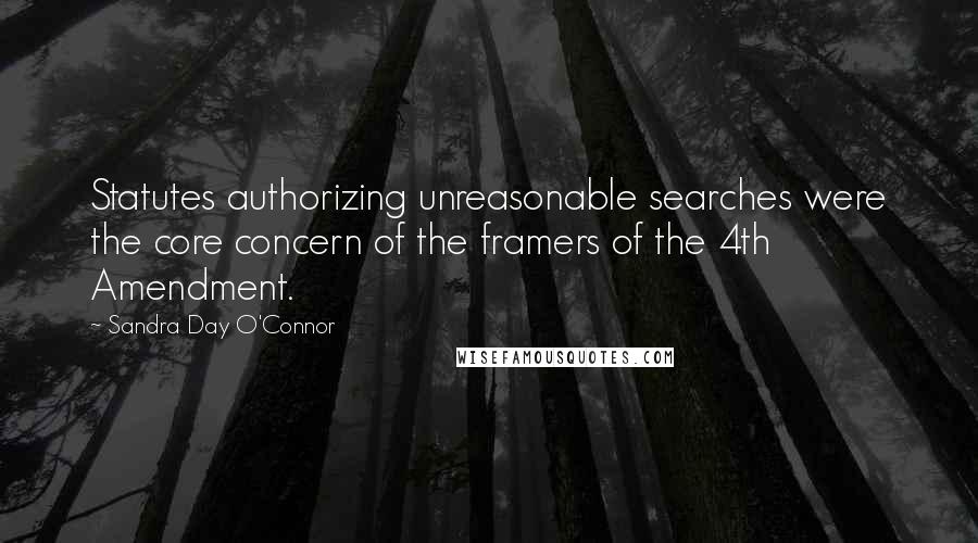 Sandra Day O'Connor Quotes: Statutes authorizing unreasonable searches were the core concern of the framers of the 4th Amendment.