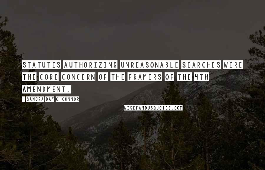 Sandra Day O'Connor Quotes: Statutes authorizing unreasonable searches were the core concern of the framers of the 4th Amendment.