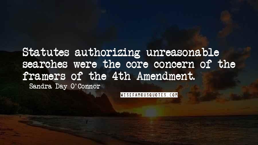 Sandra Day O'Connor Quotes: Statutes authorizing unreasonable searches were the core concern of the framers of the 4th Amendment.