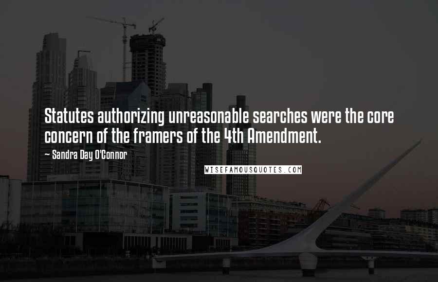 Sandra Day O'Connor Quotes: Statutes authorizing unreasonable searches were the core concern of the framers of the 4th Amendment.