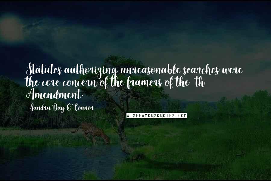 Sandra Day O'Connor Quotes: Statutes authorizing unreasonable searches were the core concern of the framers of the 4th Amendment.