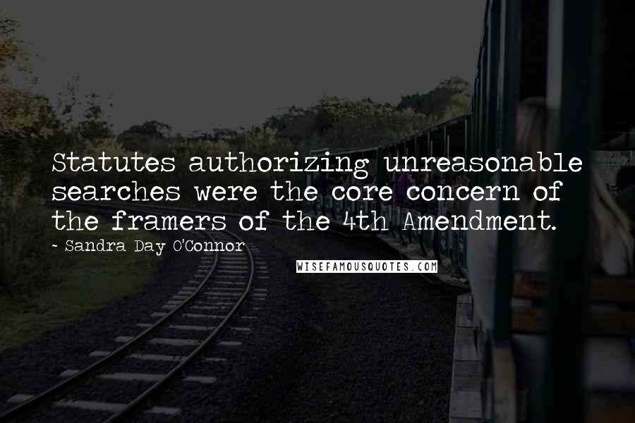 Sandra Day O'Connor Quotes: Statutes authorizing unreasonable searches were the core concern of the framers of the 4th Amendment.