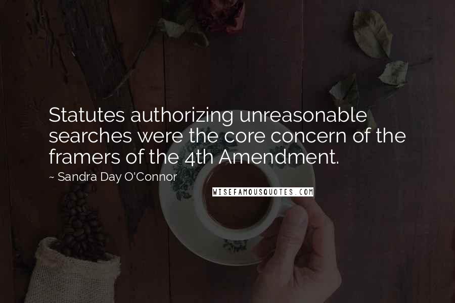 Sandra Day O'Connor Quotes: Statutes authorizing unreasonable searches were the core concern of the framers of the 4th Amendment.