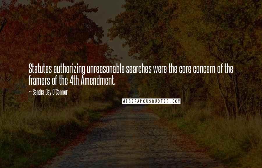 Sandra Day O'Connor Quotes: Statutes authorizing unreasonable searches were the core concern of the framers of the 4th Amendment.