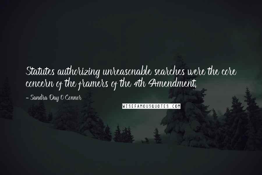 Sandra Day O'Connor Quotes: Statutes authorizing unreasonable searches were the core concern of the framers of the 4th Amendment.