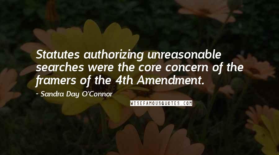 Sandra Day O'Connor Quotes: Statutes authorizing unreasonable searches were the core concern of the framers of the 4th Amendment.