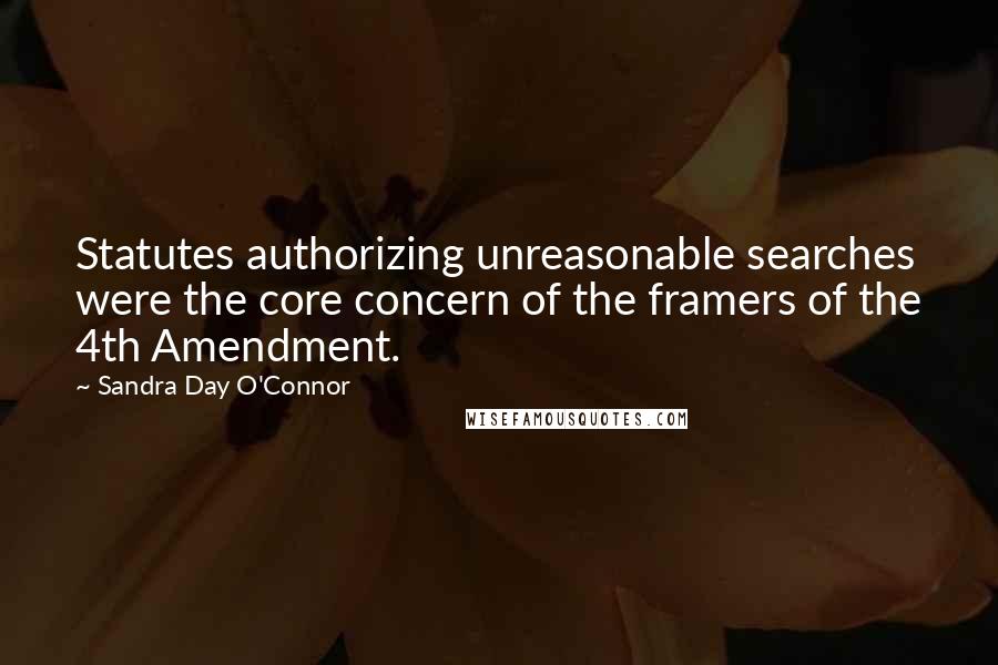 Sandra Day O'Connor Quotes: Statutes authorizing unreasonable searches were the core concern of the framers of the 4th Amendment.