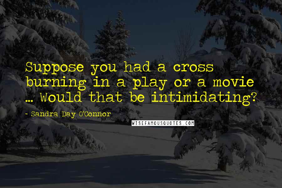 Sandra Day O'Connor Quotes: Suppose you had a cross burning in a play or a movie ... Would that be intimidating?
