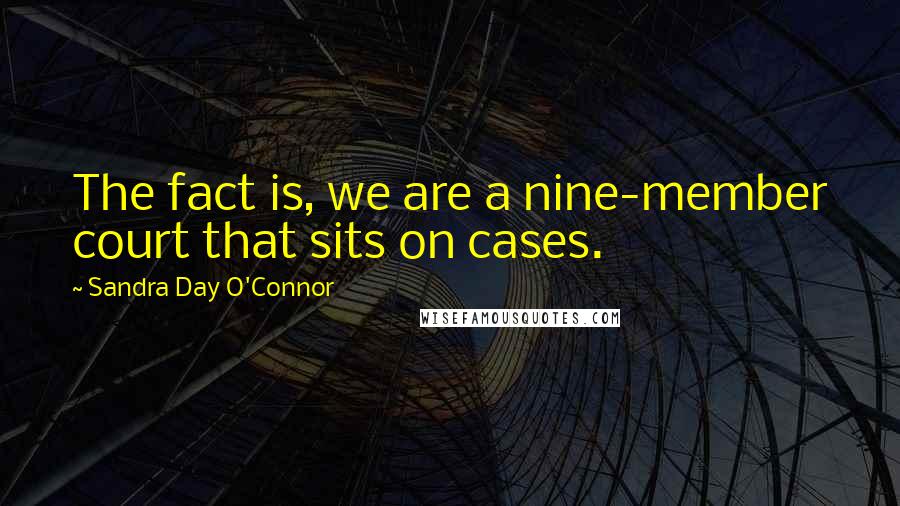 Sandra Day O'Connor Quotes: The fact is, we are a nine-member court that sits on cases.