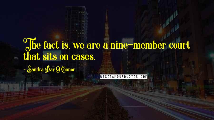 Sandra Day O'Connor Quotes: The fact is, we are a nine-member court that sits on cases.