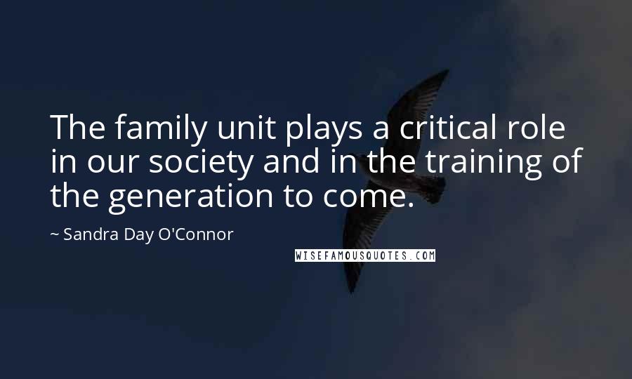 Sandra Day O'Connor Quotes: The family unit plays a critical role in our society and in the training of the generation to come.