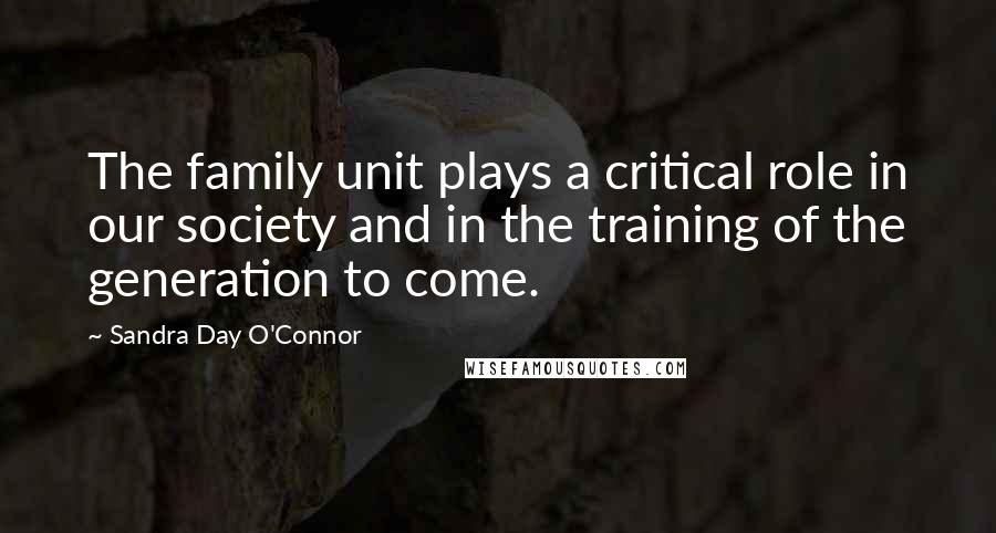 Sandra Day O'Connor Quotes: The family unit plays a critical role in our society and in the training of the generation to come.