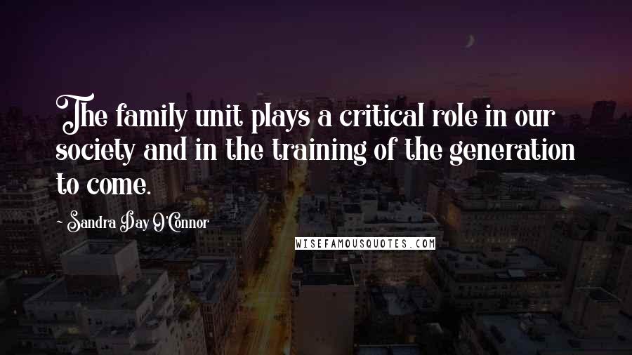 Sandra Day O'Connor Quotes: The family unit plays a critical role in our society and in the training of the generation to come.