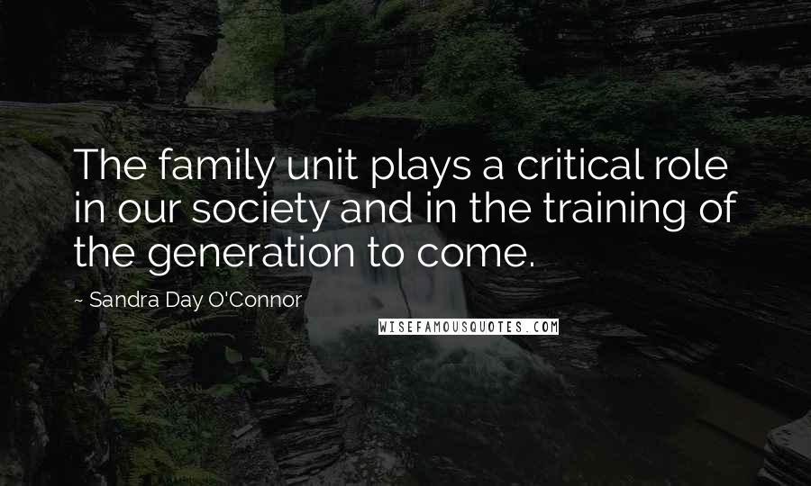 Sandra Day O'Connor Quotes: The family unit plays a critical role in our society and in the training of the generation to come.
