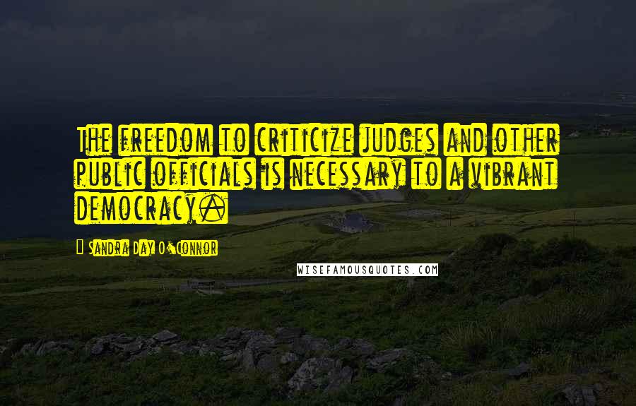 Sandra Day O'Connor Quotes: The freedom to criticize judges and other public officials is necessary to a vibrant democracy.