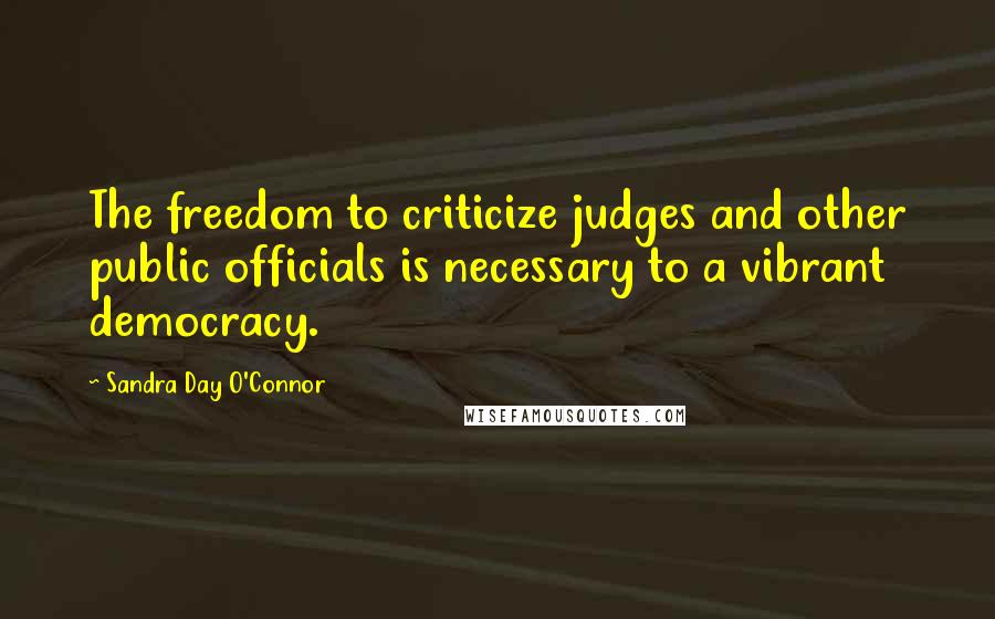 Sandra Day O'Connor Quotes: The freedom to criticize judges and other public officials is necessary to a vibrant democracy.