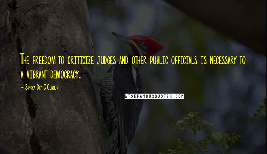 Sandra Day O'Connor Quotes: The freedom to criticize judges and other public officials is necessary to a vibrant democracy.