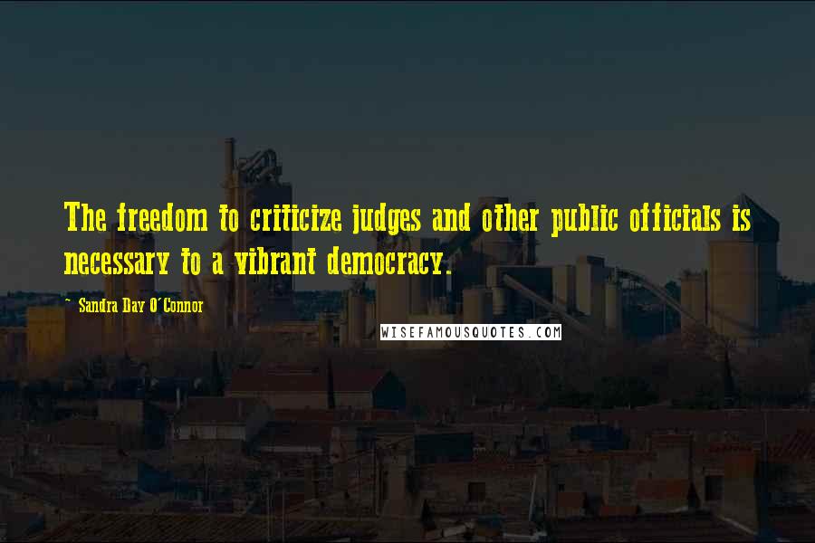 Sandra Day O'Connor Quotes: The freedom to criticize judges and other public officials is necessary to a vibrant democracy.