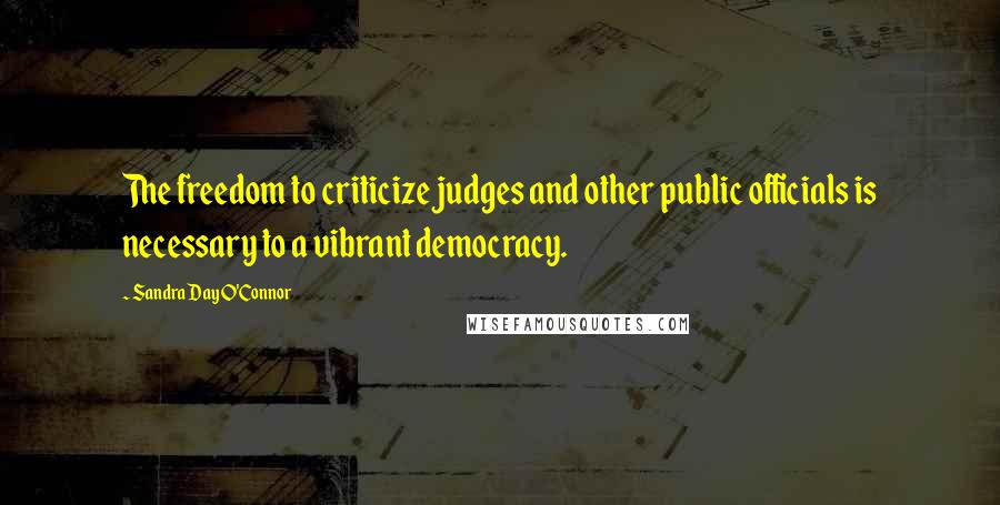 Sandra Day O'Connor Quotes: The freedom to criticize judges and other public officials is necessary to a vibrant democracy.