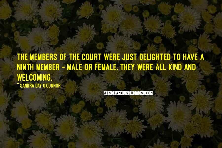 Sandra Day O'Connor Quotes: The members of the court were just delighted to have a ninth member - male or female. They were all kind and welcoming.