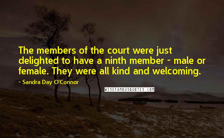 Sandra Day O'Connor Quotes: The members of the court were just delighted to have a ninth member - male or female. They were all kind and welcoming.