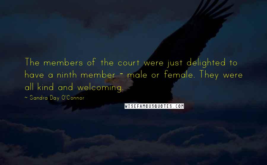 Sandra Day O'Connor Quotes: The members of the court were just delighted to have a ninth member - male or female. They were all kind and welcoming.