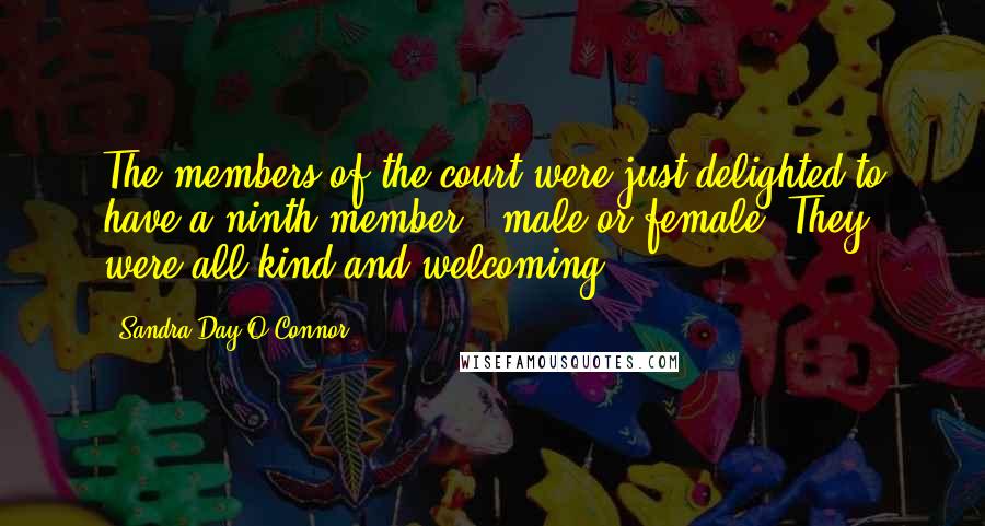 Sandra Day O'Connor Quotes: The members of the court were just delighted to have a ninth member - male or female. They were all kind and welcoming.