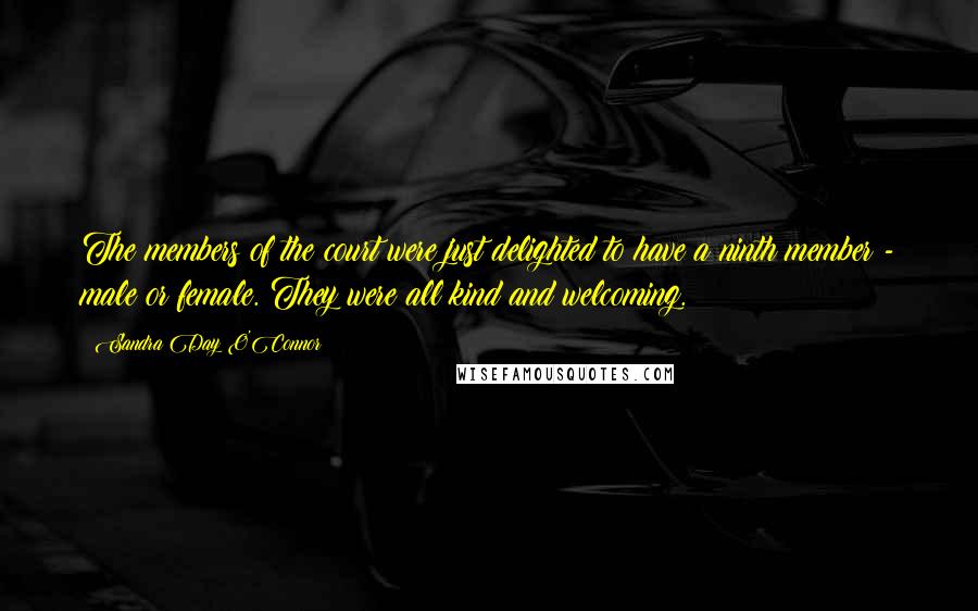 Sandra Day O'Connor Quotes: The members of the court were just delighted to have a ninth member - male or female. They were all kind and welcoming.