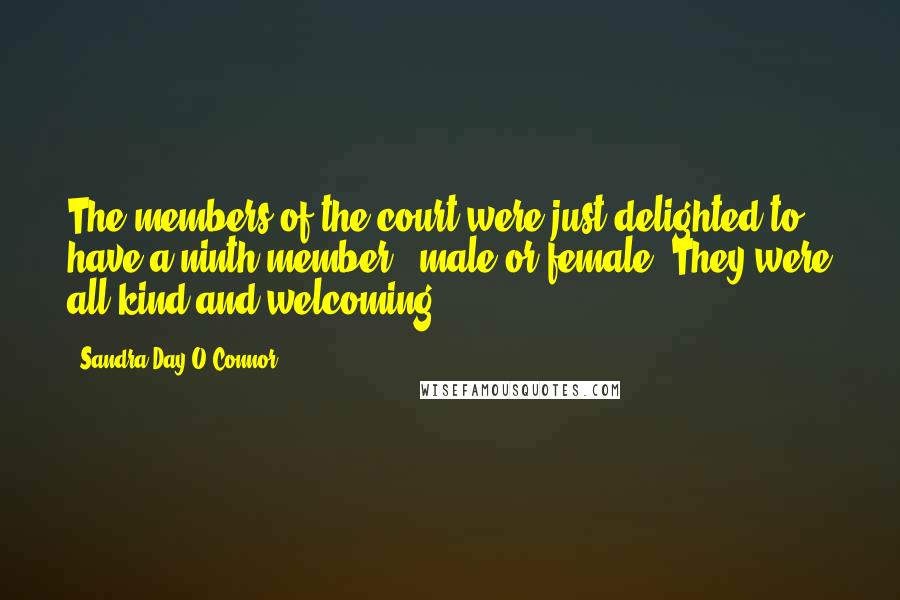 Sandra Day O'Connor Quotes: The members of the court were just delighted to have a ninth member - male or female. They were all kind and welcoming.