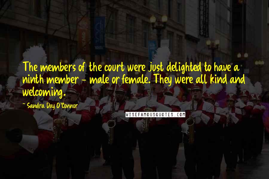 Sandra Day O'Connor Quotes: The members of the court were just delighted to have a ninth member - male or female. They were all kind and welcoming.