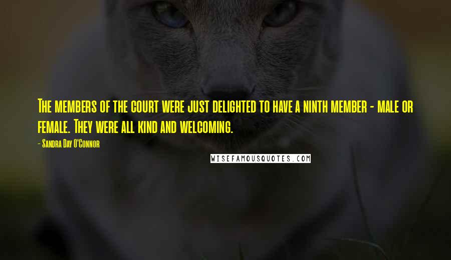 Sandra Day O'Connor Quotes: The members of the court were just delighted to have a ninth member - male or female. They were all kind and welcoming.