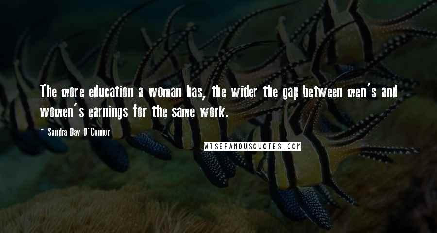 Sandra Day O'Connor Quotes: The more education a woman has, the wider the gap between men's and women's earnings for the same work.