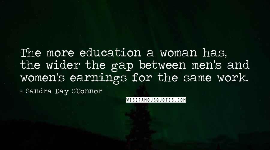 Sandra Day O'Connor Quotes: The more education a woman has, the wider the gap between men's and women's earnings for the same work.