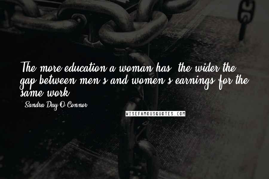 Sandra Day O'Connor Quotes: The more education a woman has, the wider the gap between men's and women's earnings for the same work.