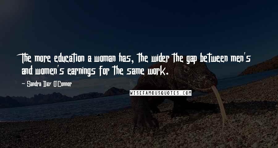 Sandra Day O'Connor Quotes: The more education a woman has, the wider the gap between men's and women's earnings for the same work.