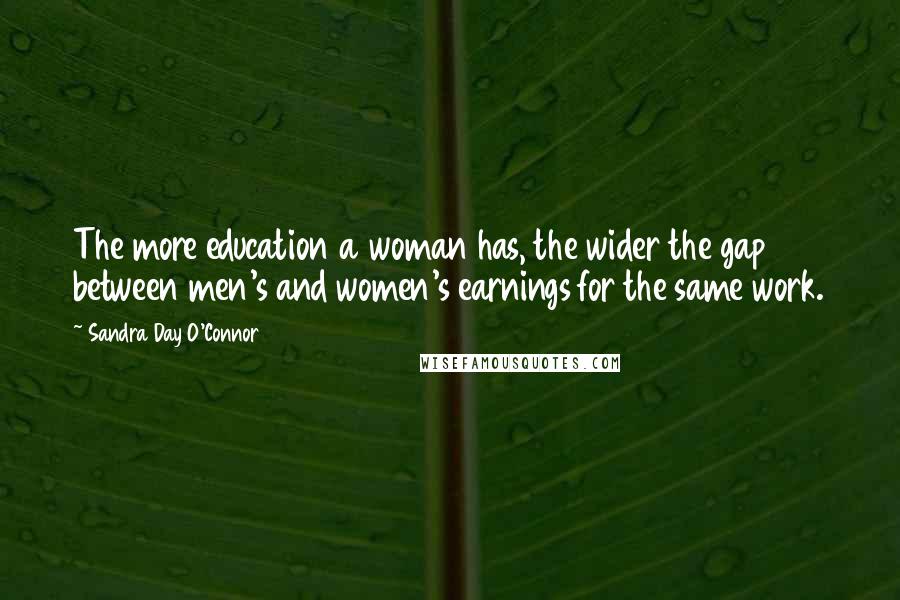 Sandra Day O'Connor Quotes: The more education a woman has, the wider the gap between men's and women's earnings for the same work.