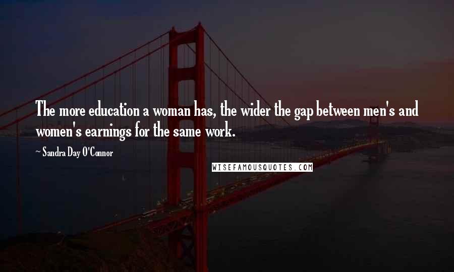 Sandra Day O'Connor Quotes: The more education a woman has, the wider the gap between men's and women's earnings for the same work.