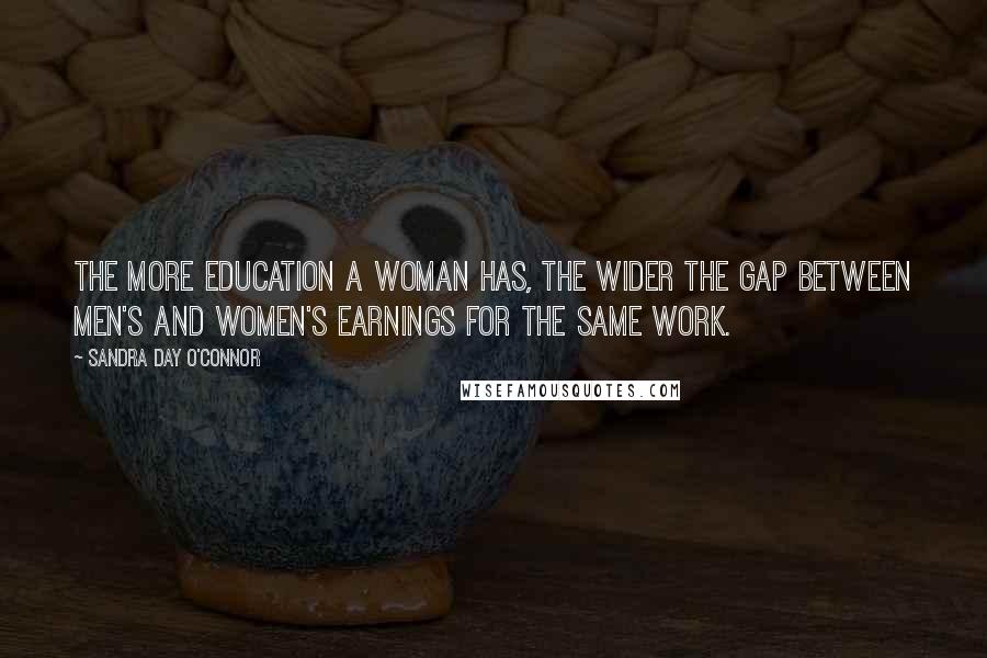 Sandra Day O'Connor Quotes: The more education a woman has, the wider the gap between men's and women's earnings for the same work.