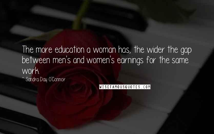 Sandra Day O'Connor Quotes: The more education a woman has, the wider the gap between men's and women's earnings for the same work.