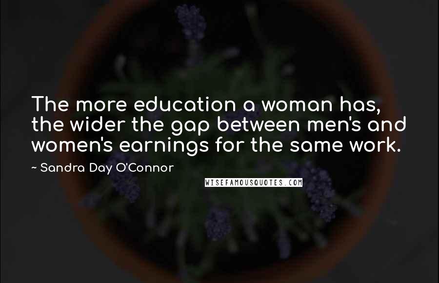 Sandra Day O'Connor Quotes: The more education a woman has, the wider the gap between men's and women's earnings for the same work.