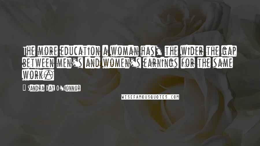 Sandra Day O'Connor Quotes: The more education a woman has, the wider the gap between men's and women's earnings for the same work.