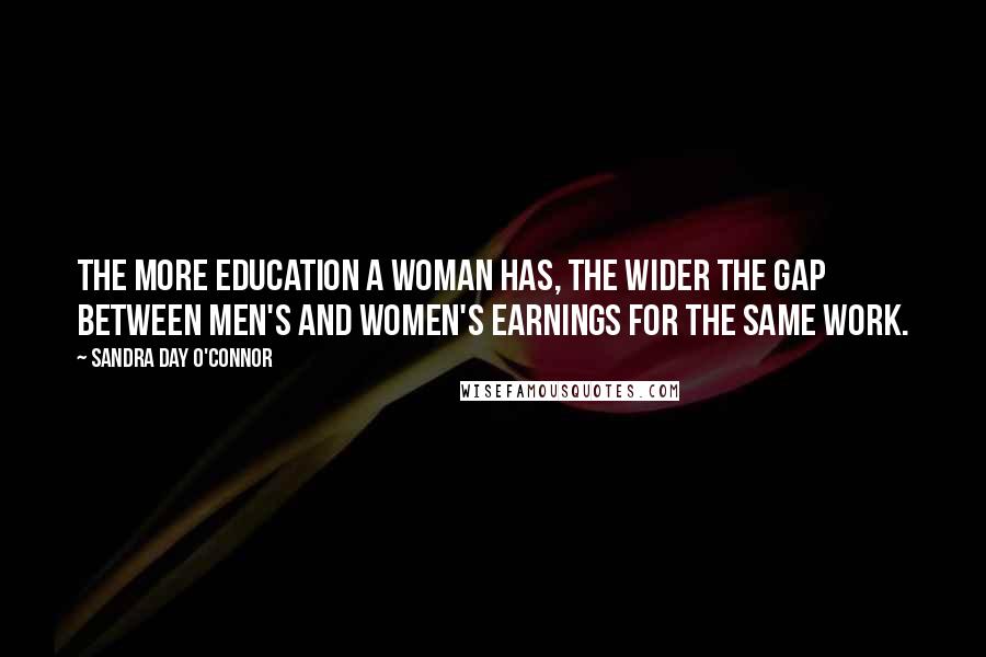 Sandra Day O'Connor Quotes: The more education a woman has, the wider the gap between men's and women's earnings for the same work.